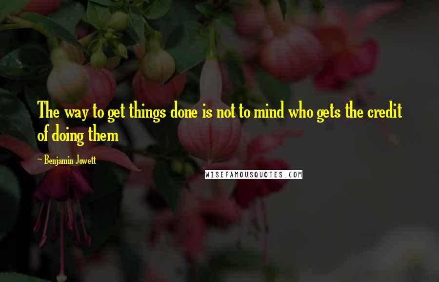 Benjamin Jowett quotes: The way to get things done is not to mind who gets the credit of doing them