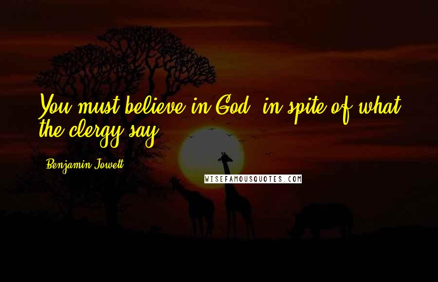 Benjamin Jowett quotes: You must believe in God, in spite of what the clergy say.