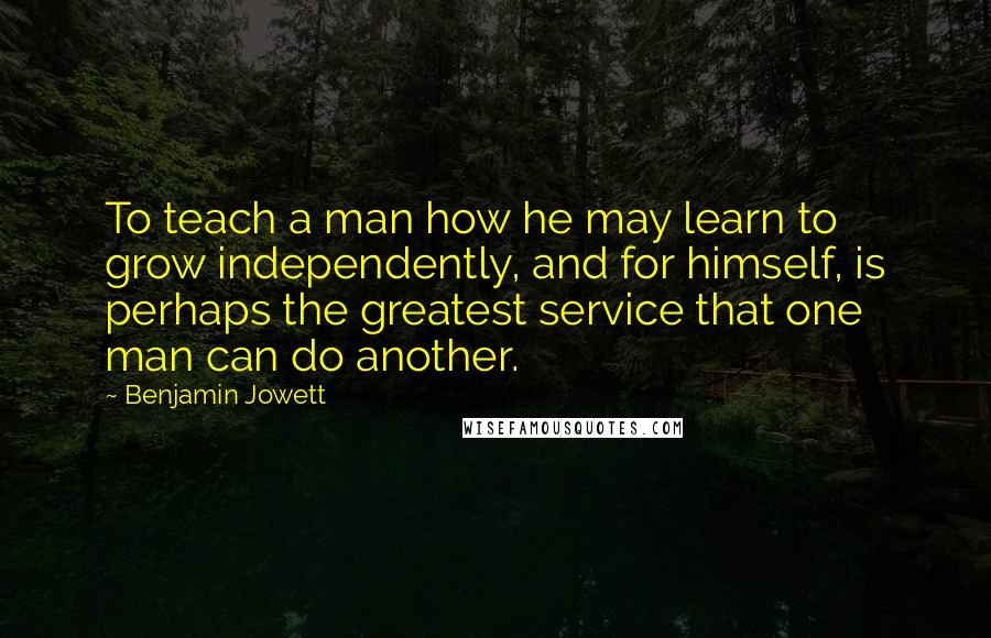 Benjamin Jowett quotes: To teach a man how he may learn to grow independently, and for himself, is perhaps the greatest service that one man can do another.