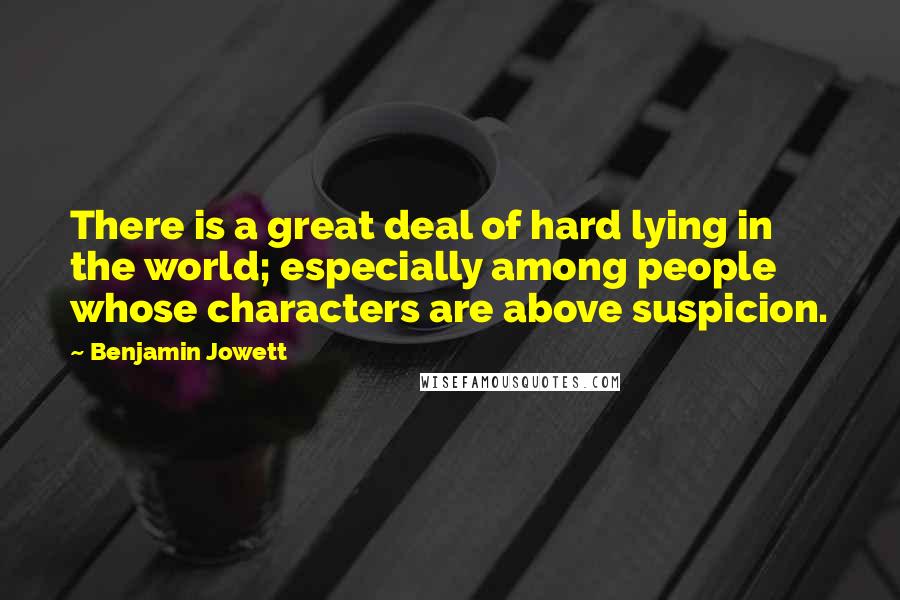 Benjamin Jowett quotes: There is a great deal of hard lying in the world; especially among people whose characters are above suspicion.