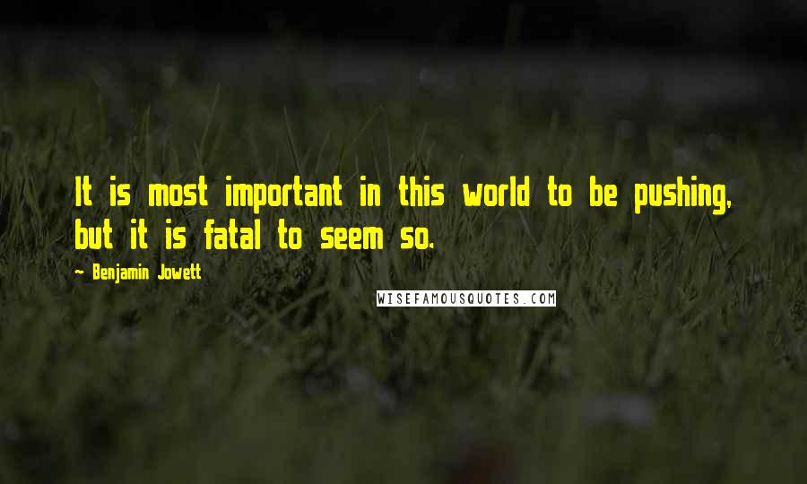 Benjamin Jowett quotes: It is most important in this world to be pushing, but it is fatal to seem so.