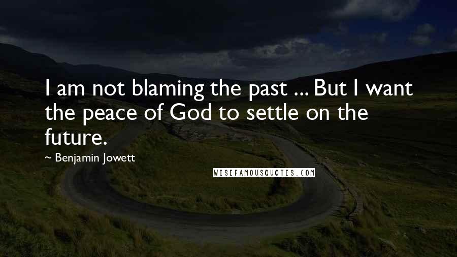 Benjamin Jowett quotes: I am not blaming the past ... But I want the peace of God to settle on the future.