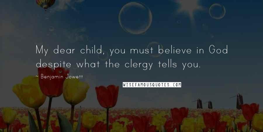 Benjamin Jowett quotes: My dear child, you must believe in God despite what the clergy tells you.