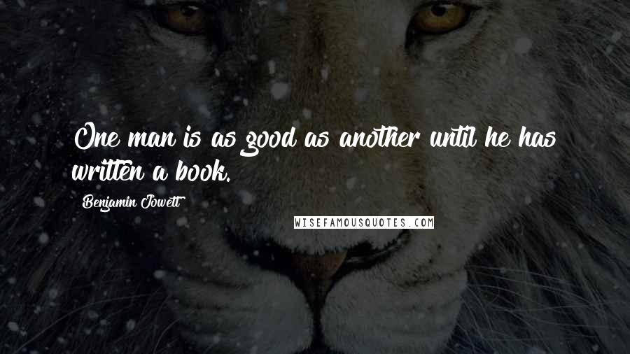 Benjamin Jowett quotes: One man is as good as another until he has written a book.