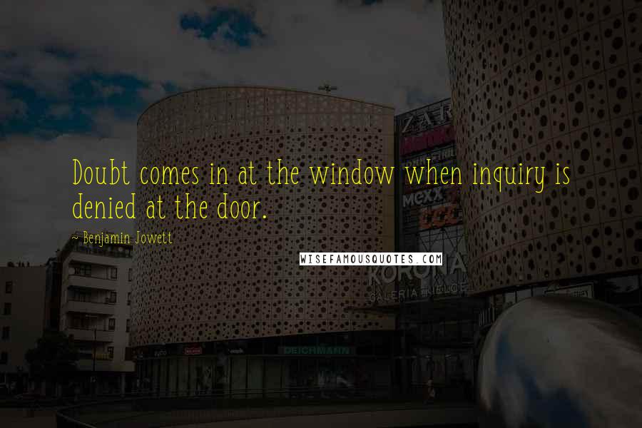 Benjamin Jowett quotes: Doubt comes in at the window when inquiry is denied at the door.