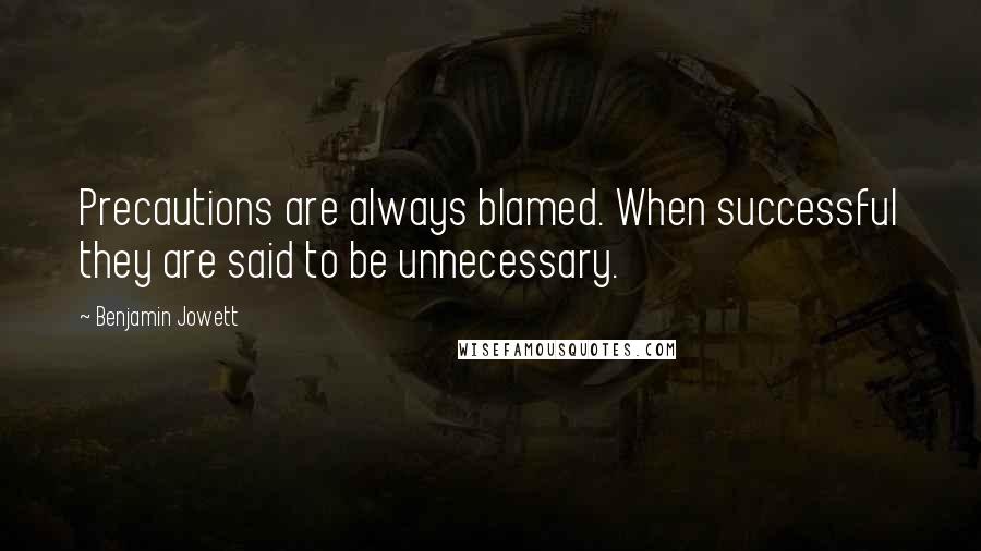 Benjamin Jowett quotes: Precautions are always blamed. When successful they are said to be unnecessary.