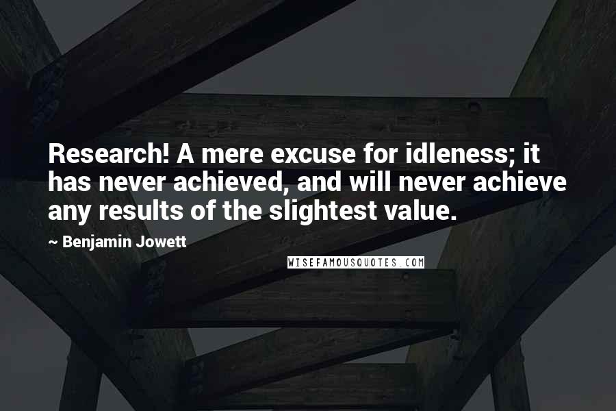 Benjamin Jowett quotes: Research! A mere excuse for idleness; it has never achieved, and will never achieve any results of the slightest value.