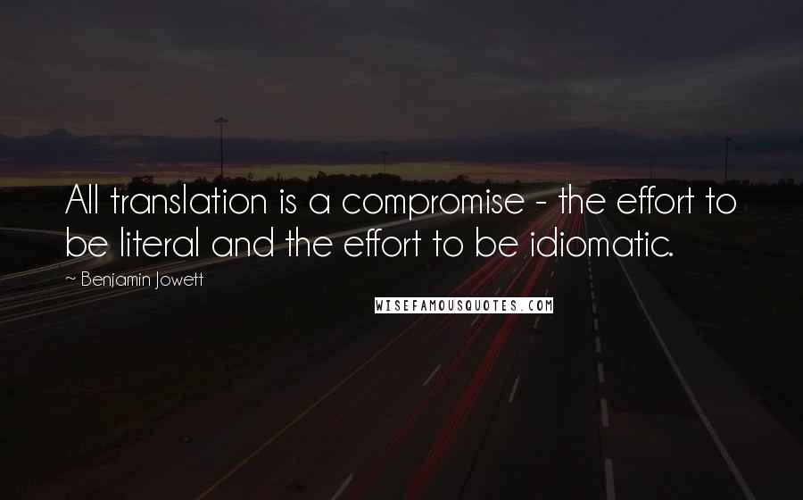 Benjamin Jowett quotes: All translation is a compromise - the effort to be literal and the effort to be idiomatic.