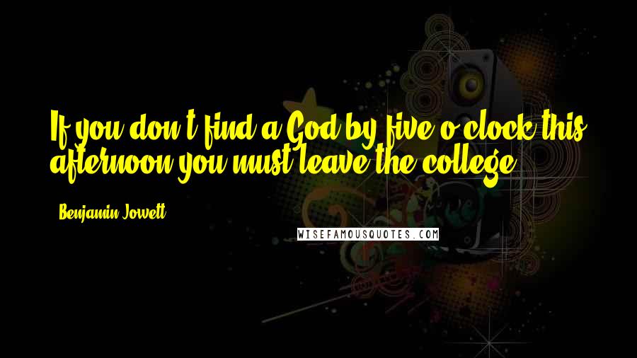 Benjamin Jowett quotes: If you don't find a God by five o'clock this afternoon you must leave the college.