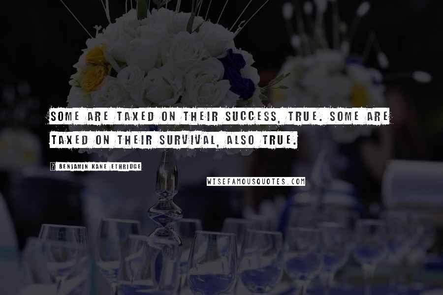 Benjamin Kane Ethridge quotes: Some are taxed on their success, true. Some are taxed on their survival, also true.