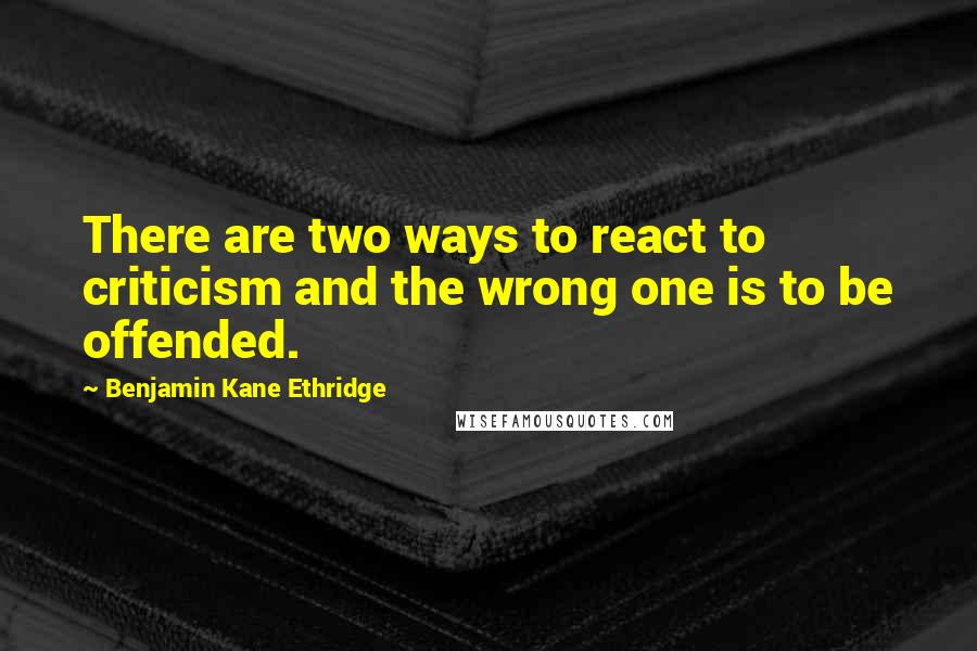 Benjamin Kane Ethridge quotes: There are two ways to react to criticism and the wrong one is to be offended.