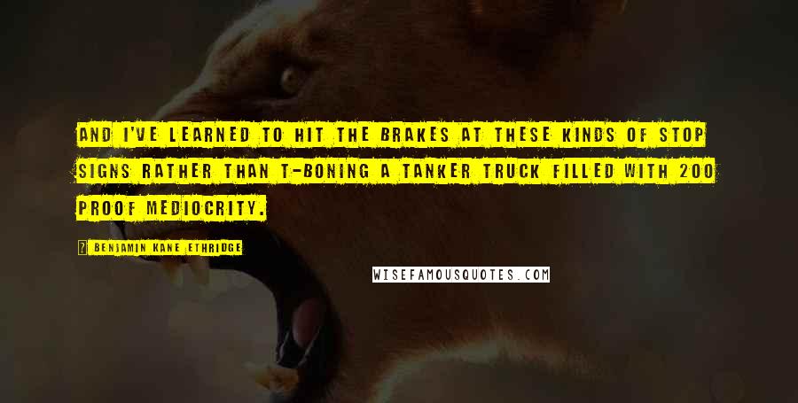 Benjamin Kane Ethridge quotes: And I've learned to hit the brakes at these kinds of stop signs rather than t-boning a tanker truck filled with 200 proof mediocrity.