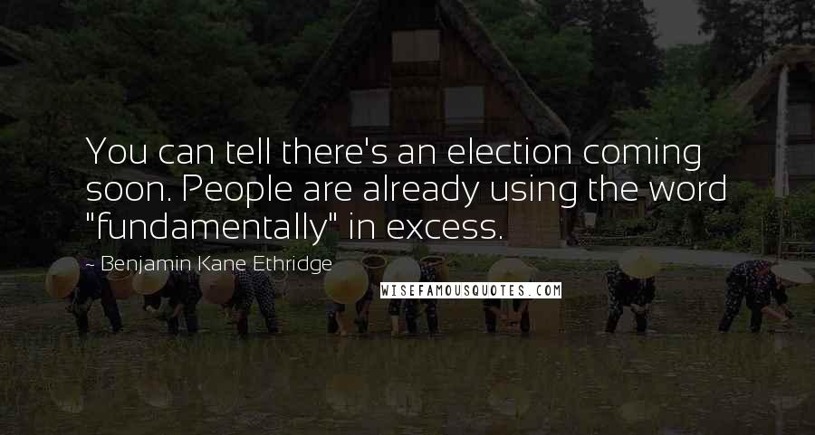 Benjamin Kane Ethridge quotes: You can tell there's an election coming soon. People are already using the word "fundamentally" in excess.