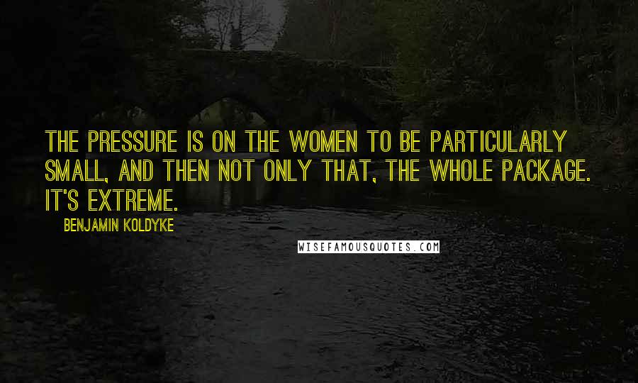 Benjamin Koldyke quotes: The pressure is on the women to be particularly small, and then not only that, the whole package. It's extreme.