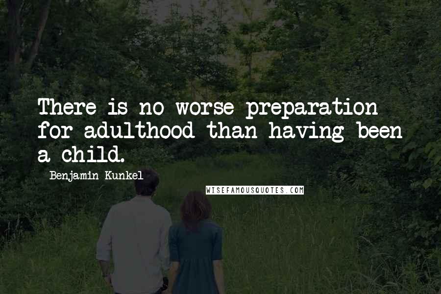 Benjamin Kunkel quotes: There is no worse preparation for adulthood than having been a child.