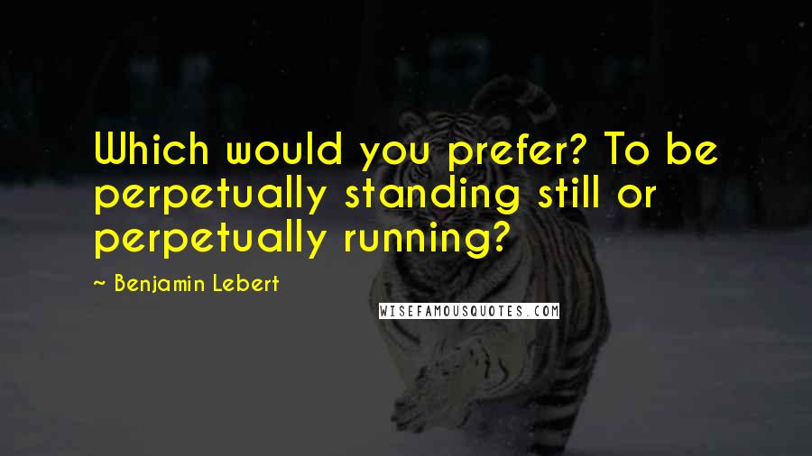 Benjamin Lebert quotes: Which would you prefer? To be perpetually standing still or perpetually running?
