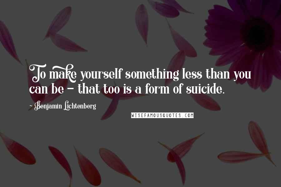 Benjamin Lichtenberg quotes: To make yourself something less than you can be - that too is a form of suicide.