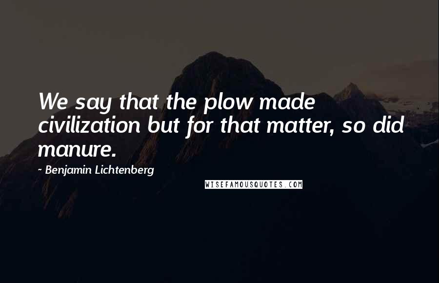 Benjamin Lichtenberg quotes: We say that the plow made civilization but for that matter, so did manure.