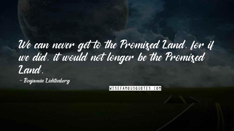 Benjamin Lichtenberg quotes: We can never get to the Promised Land, for if we did, it would not longer be the Promised Land.