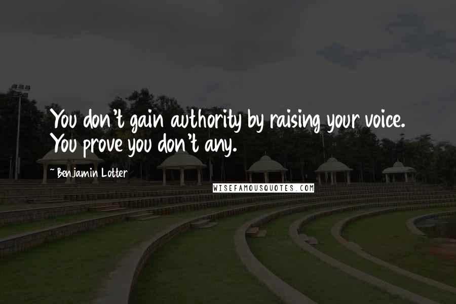 Benjamin Lotter quotes: You don't gain authority by raising your voice. You prove you don't any.