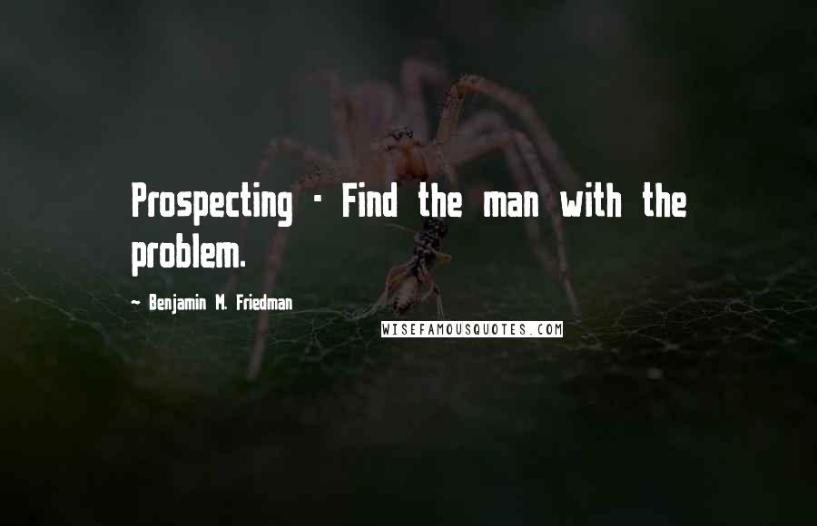 Benjamin M. Friedman quotes: Prospecting - Find the man with the problem.