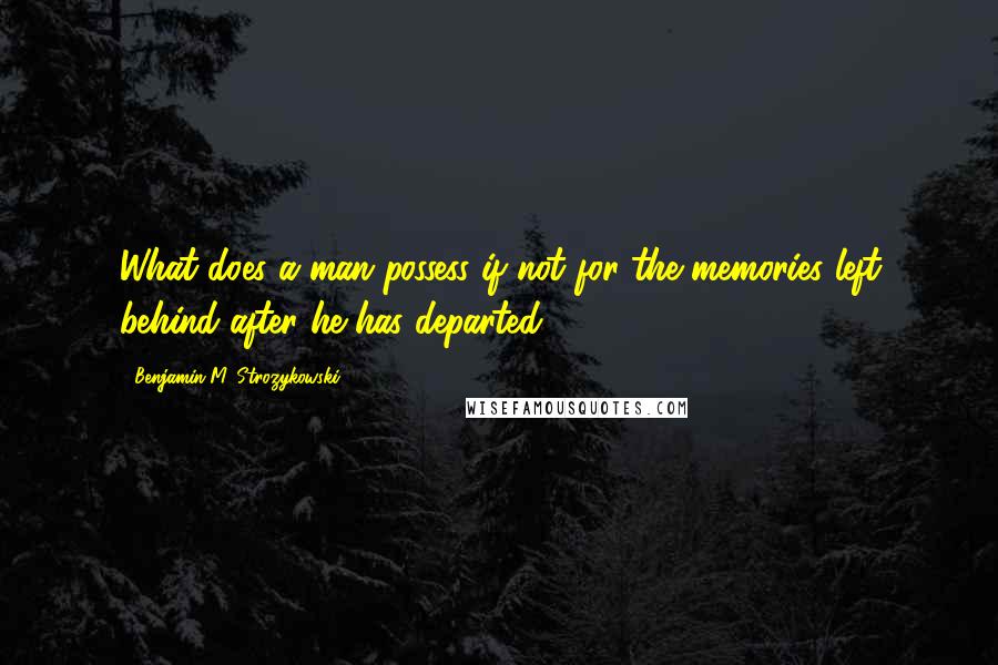 Benjamin M. Strozykowski quotes: What does a man possess if not for the memories left behind after he has departed?