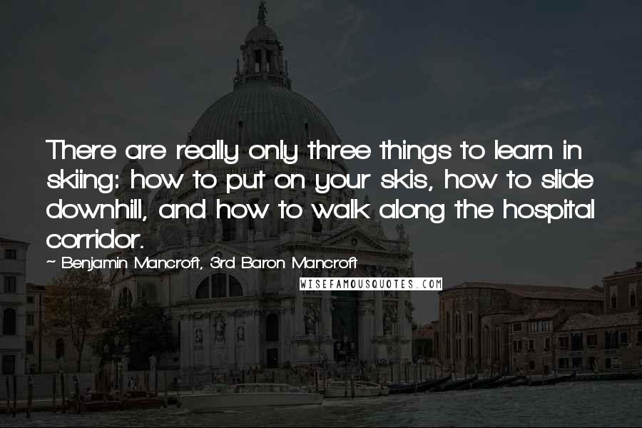 Benjamin Mancroft, 3rd Baron Mancroft quotes: There are really only three things to learn in skiing: how to put on your skis, how to slide downhill, and how to walk along the hospital corridor.