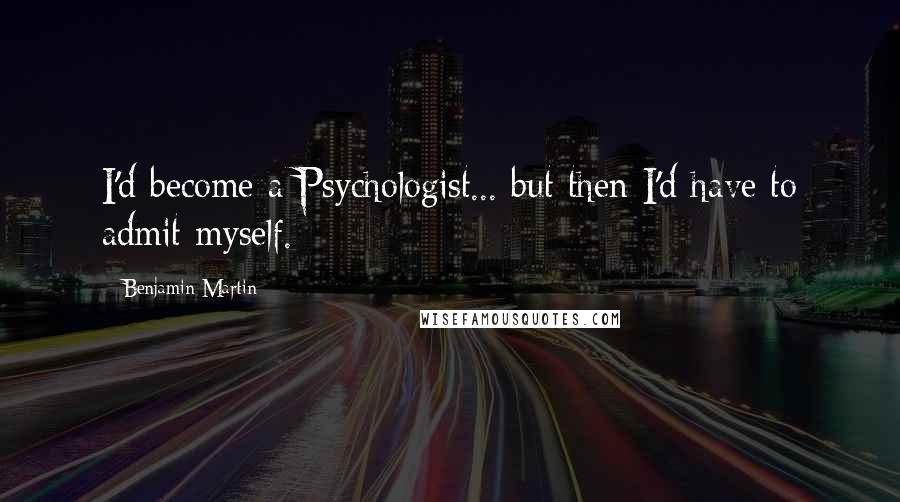 Benjamin Martin quotes: I'd become a Psychologist... but then I'd have to admit myself.