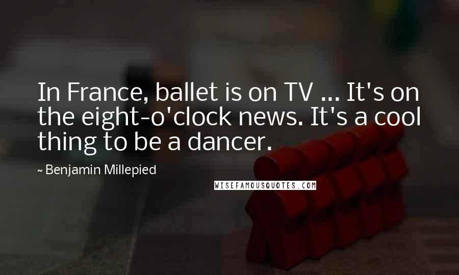 Benjamin Millepied quotes: In France, ballet is on TV ... It's on the eight-o'clock news. It's a cool thing to be a dancer.