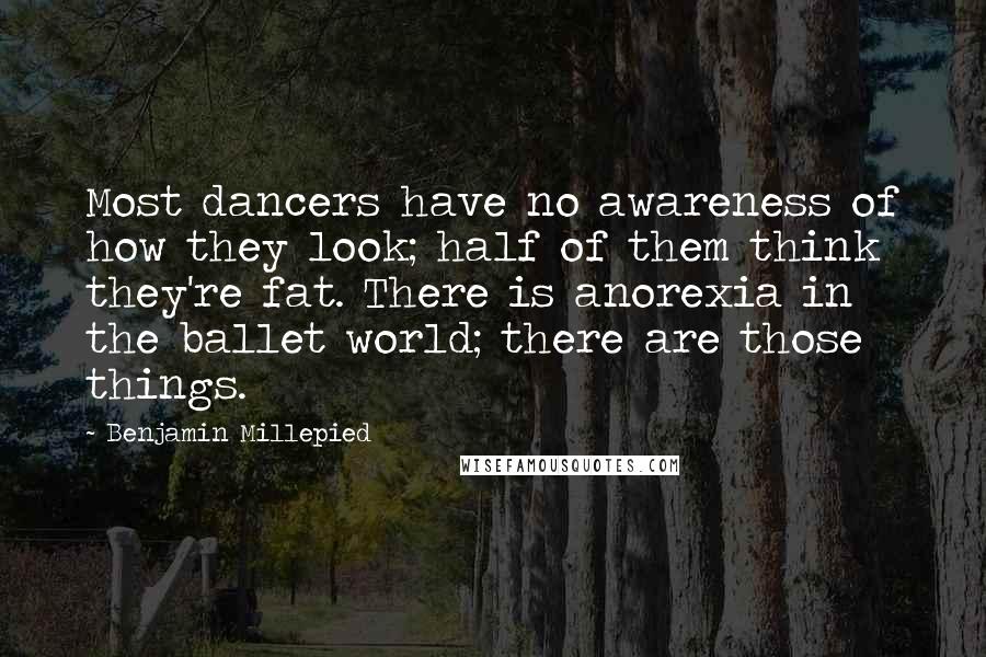 Benjamin Millepied quotes: Most dancers have no awareness of how they look; half of them think they're fat. There is anorexia in the ballet world; there are those things.