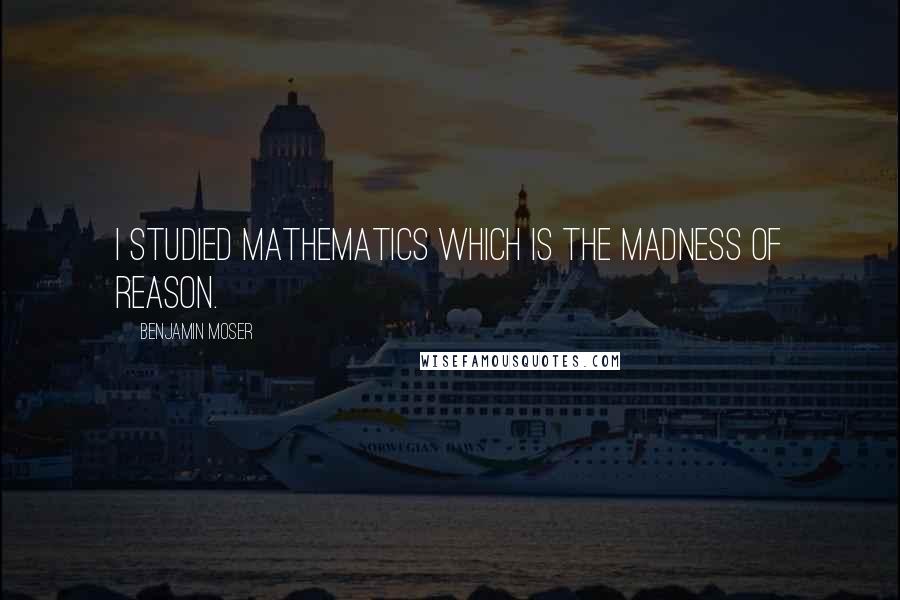 Benjamin Moser quotes: I studied mathematics which is the madness of reason.