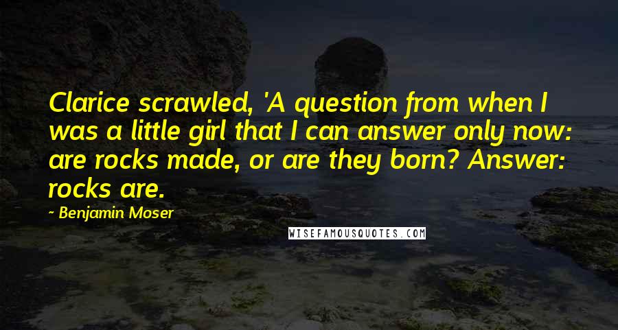 Benjamin Moser quotes: Clarice scrawled, 'A question from when I was a little girl that I can answer only now: are rocks made, or are they born? Answer: rocks are.