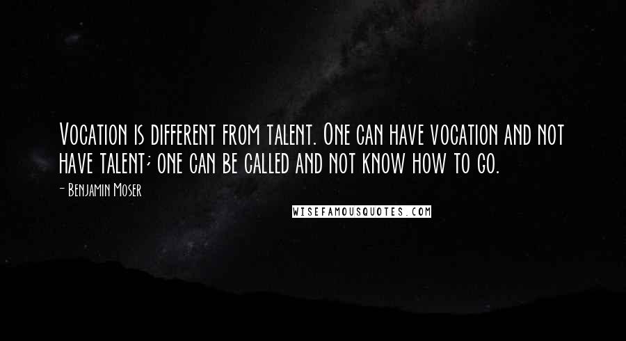 Benjamin Moser quotes: Vocation is different from talent. One can have vocation and not have talent; one can be called and not know how to go.