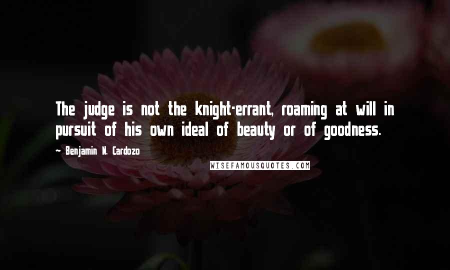 Benjamin N. Cardozo quotes: The judge is not the knight-errant, roaming at will in pursuit of his own ideal of beauty or of goodness.