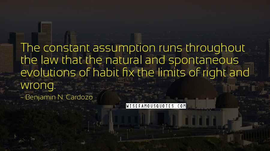 Benjamin N. Cardozo quotes: The constant assumption runs throughout the law that the natural and spontaneous evolutions of habit fix the limits of right and wrong.