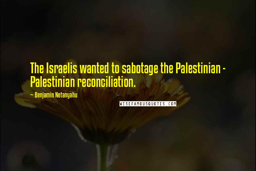Benjamin Netanyahu quotes: The Israelis wanted to sabotage the Palestinian - Palestinian reconciliation.