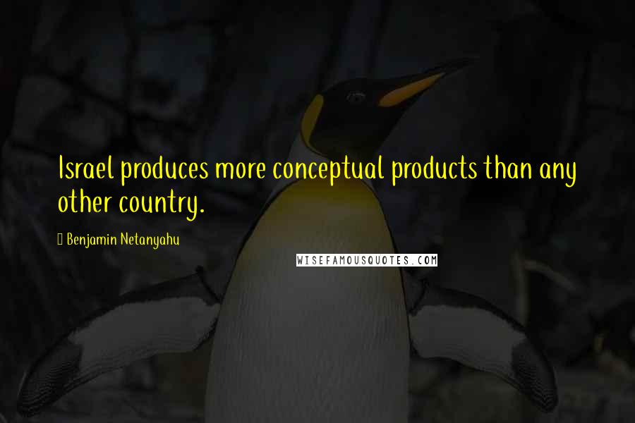 Benjamin Netanyahu quotes: Israel produces more conceptual products than any other country.