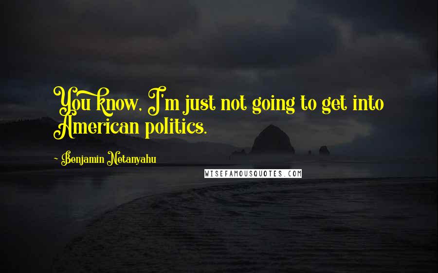 Benjamin Netanyahu quotes: You know, I'm just not going to get into American politics.