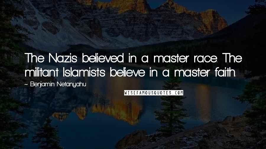 Benjamin Netanyahu quotes: The Nazis believed in a master race. The militant Islamists believe in a master faith.