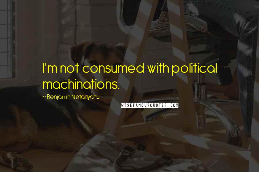 Benjamin Netanyahu quotes: I'm not consumed with political machinations.