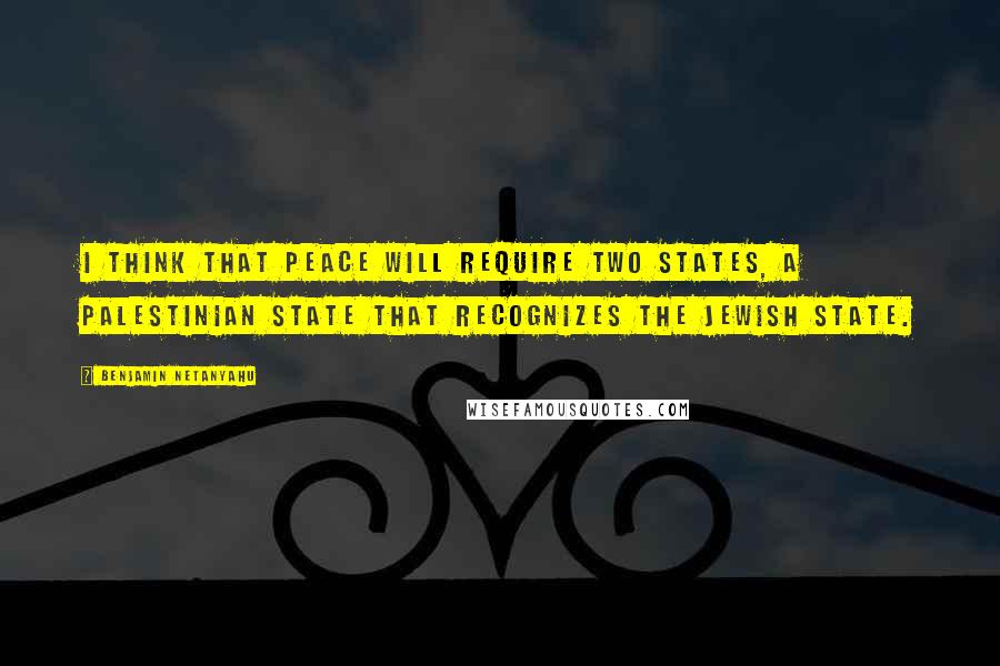 Benjamin Netanyahu quotes: I think that peace will require two states, a Palestinian state that recognizes the Jewish state.