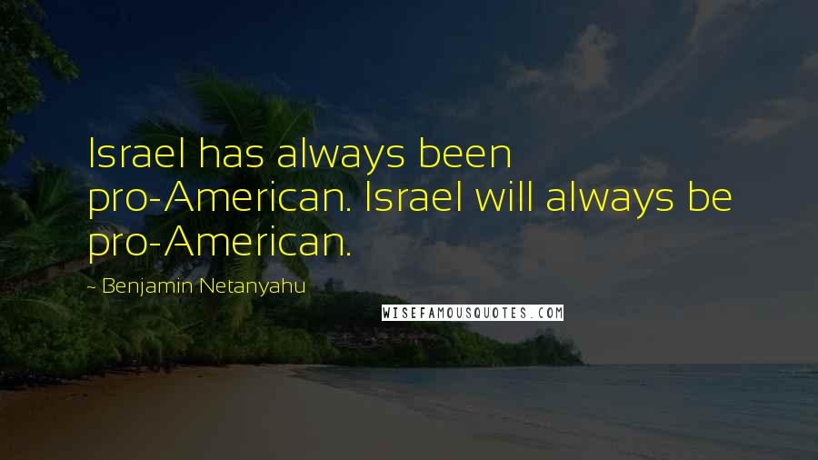 Benjamin Netanyahu quotes: Israel has always been pro-American. Israel will always be pro-American.