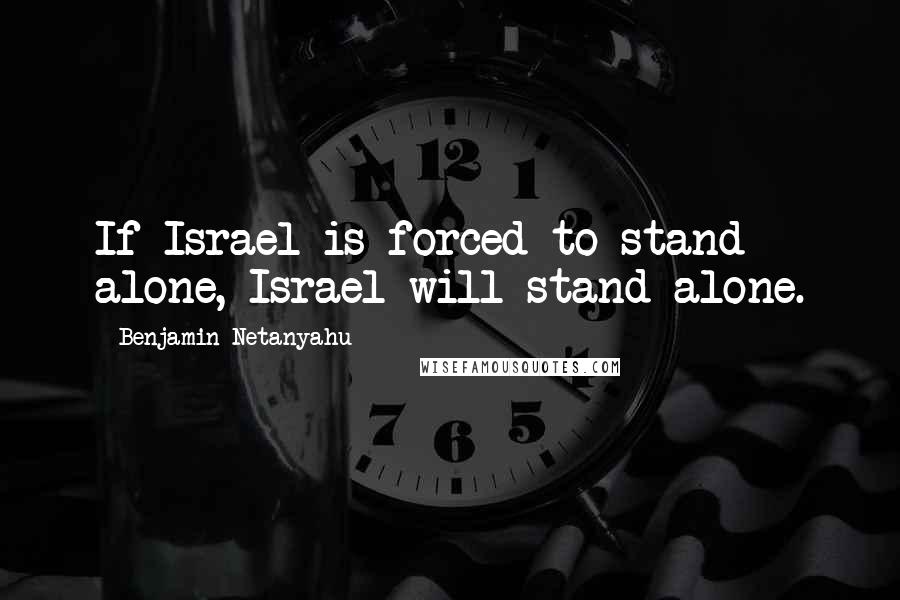 Benjamin Netanyahu quotes: If Israel is forced to stand alone, Israel will stand alone.