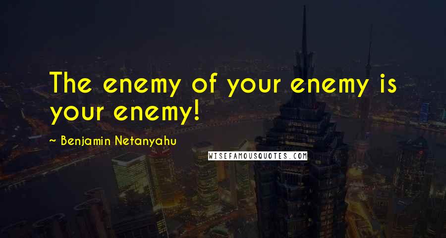 Benjamin Netanyahu quotes: The enemy of your enemy is your enemy!