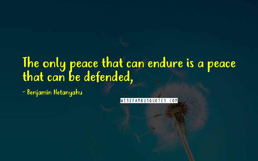 Benjamin Netanyahu quotes: The only peace that can endure is a peace that can be defended,