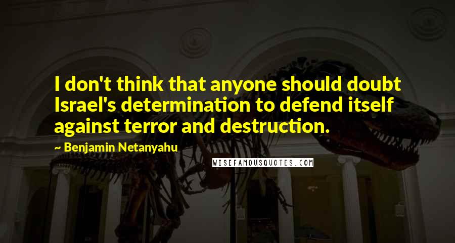 Benjamin Netanyahu quotes: I don't think that anyone should doubt Israel's determination to defend itself against terror and destruction.