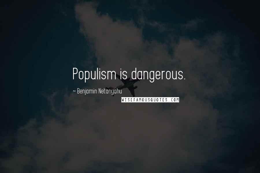 Benjamin Netanyahu quotes: Populism is dangerous.