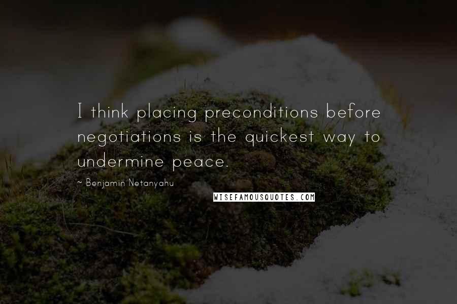 Benjamin Netanyahu quotes: I think placing preconditions before negotiations is the quickest way to undermine peace.