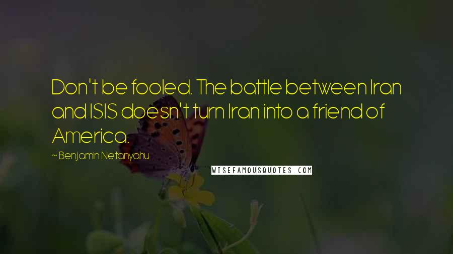 Benjamin Netanyahu quotes: Don't be fooled. The battle between Iran and ISIS doesn't turn Iran into a friend of America.