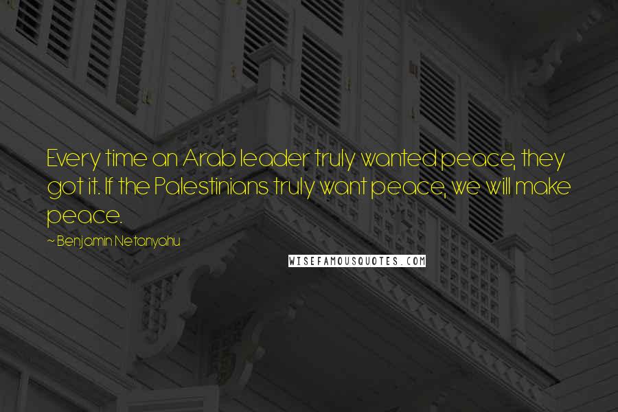 Benjamin Netanyahu quotes: Every time an Arab leader truly wanted peace, they got it. If the Palestinians truly want peace, we will make peace.